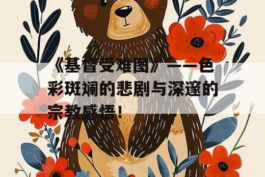 《基督受难图》——色彩斑斓的悲剧与深邃的宗教感悟！