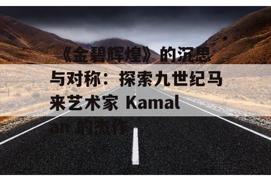  《金碧辉煌》的沉思与对称：探索九世纪马来艺术家 Kamalan 的杰作