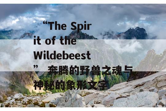  “The Spirit of the Wildebeest” 奔腾的野兽之魂与神秘的象形文字