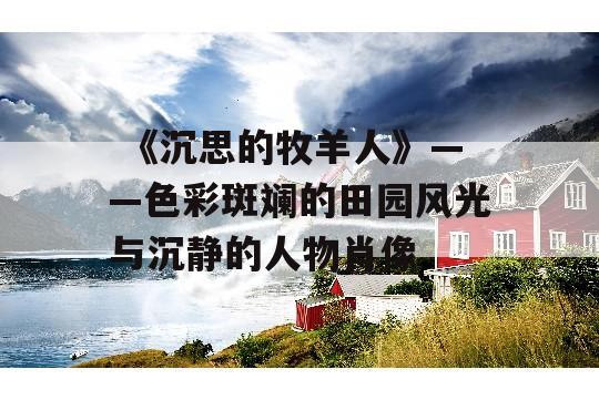  《沉思的牧羊人》——色彩斑斓的田园风光与沉静的人物肖像