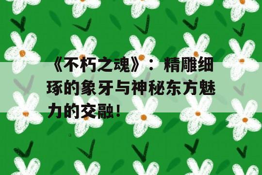 《不朽之魂》：精雕细琢的象牙与神秘东方魅力的交融！