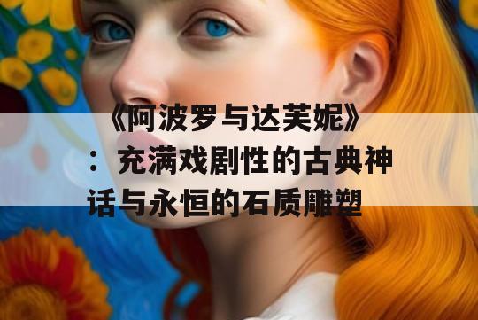  《阿波罗与达芙妮》：充满戏剧性的古典神话与永恒的石质雕塑