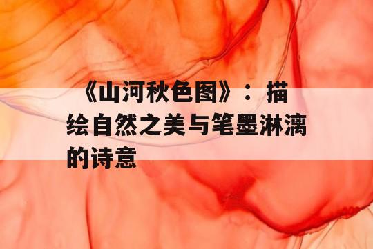  《山河秋色图》：描绘自然之美与笔墨淋漓的诗意