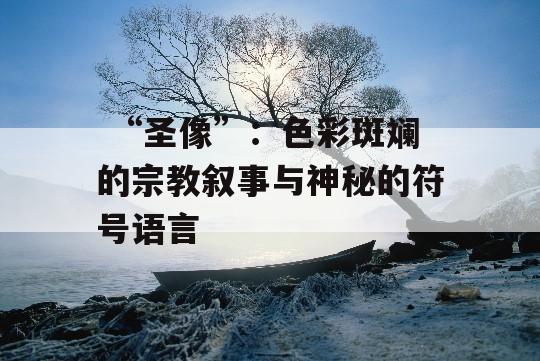  “圣像”：色彩斑斓的宗教叙事与神秘的符号语言