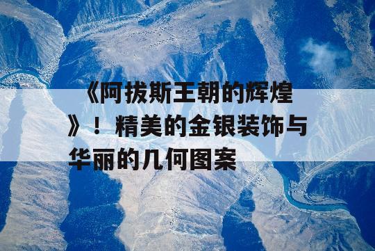  《阿拔斯王朝的辉煌》！精美的金银装饰与华丽的几何图案