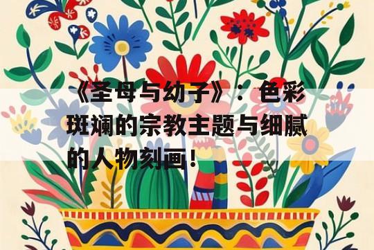 《圣母与幼子》：色彩斑斓的宗教主题与细腻的人物刻画！