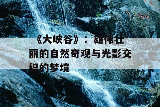  《大峡谷》：雄伟壮丽的自然奇观与光影交织的梦境