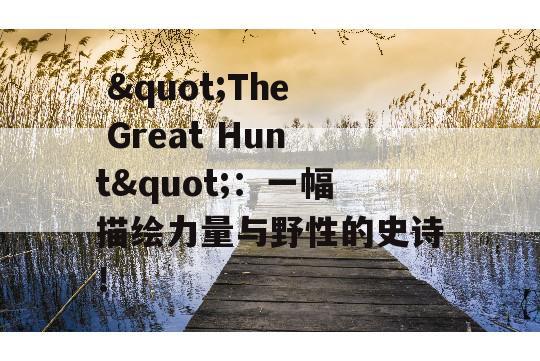  &quot;The Great Hunt&quot;：一幅描绘力量与野性的史诗！