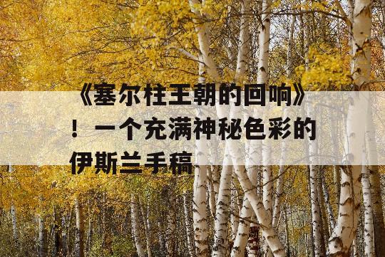 《塞尔柱王朝的回响》！一个充满神秘色彩的伊斯兰手稿