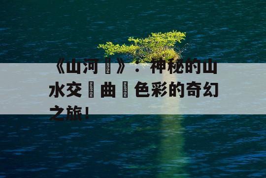 《山河圖》：神秘的山水交響曲與色彩的奇幻之旅！