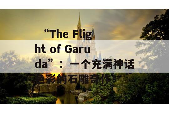  “The Flight of Garuda”：一个充满神话色彩的石雕奇作！