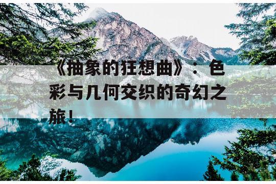 《抽象的狂想曲》：色彩与几何交织的奇幻之旅！