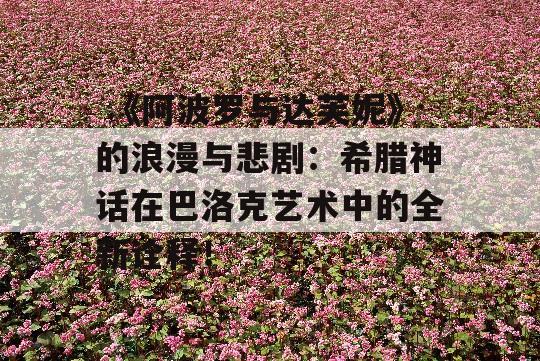  《阿波罗与达芙妮》的浪漫与悲剧：希腊神话在巴洛克艺术中的全新诠释！