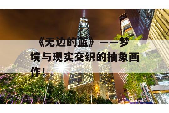  《无边的蓝》——梦境与现实交织的抽象画作！