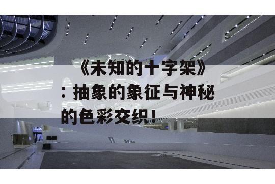   《未知的十字架》: 抽象的象征与神秘的色彩交织！