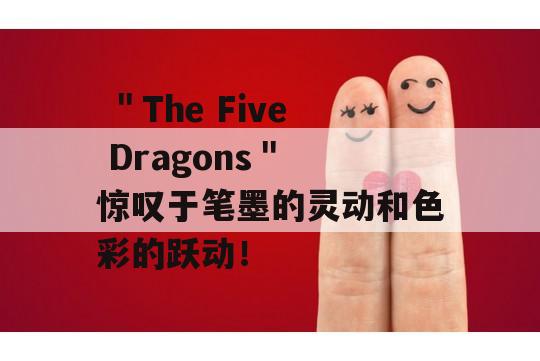  ＂The Five Dragons＂ 惊叹于笔墨的灵动和色彩的跃动！