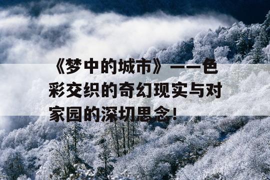 《梦中的城市》——色彩交织的奇幻现实与对家园的深切思念！