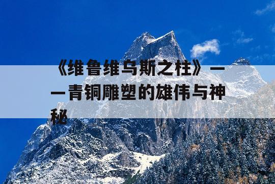 《维鲁维乌斯之柱》——青铜雕塑的雄伟与神秘