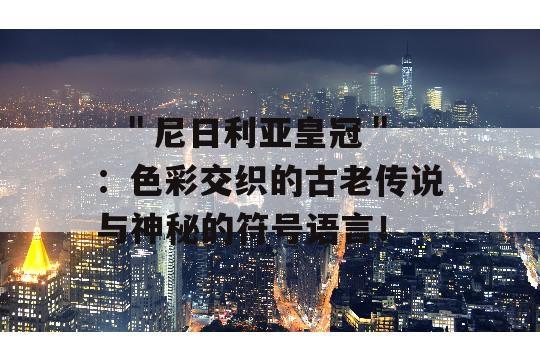   ＂尼日利亚皇冠＂：色彩交织的古老传说与神秘的符号语言！