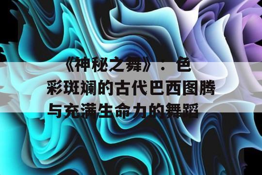   《神秘之舞》：色彩斑斓的古代巴西图腾与充满生命力的舞蹈