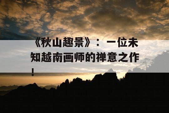 《秋山趣景》：一位未知越南画师的禅意之作！