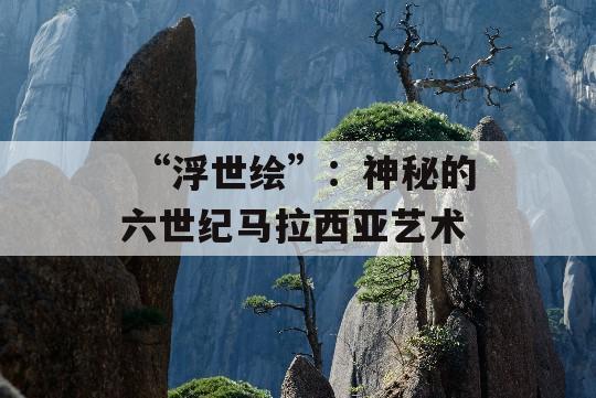  “浮世绘”：神秘的六世纪马拉西亚艺术