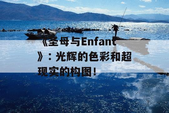 《圣母与Enfant》: 光辉的色彩和超现实的构图！