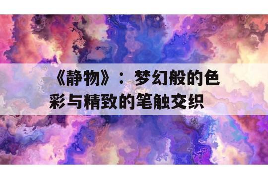 《静物》：梦幻般的色彩与精致的笔触交织