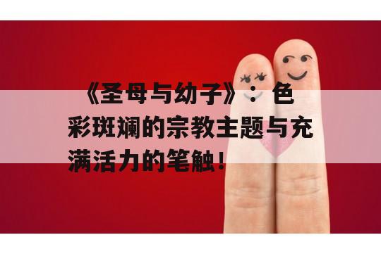  《圣母与幼子》：色彩斑斓的宗教主题与充满活力的笔触！