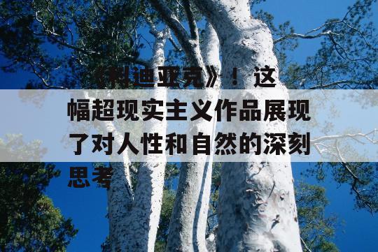   《科迪亚克》！这幅超现实主义作品展现了对人性和自然的深刻思考