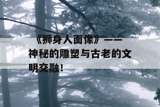  《狮身人面像》——神秘的雕塑与古老的文明交融！