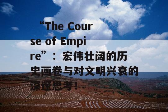  “The Course of Empire”：宏伟壮阔的历史画卷与对文明兴衰的深邃思考！