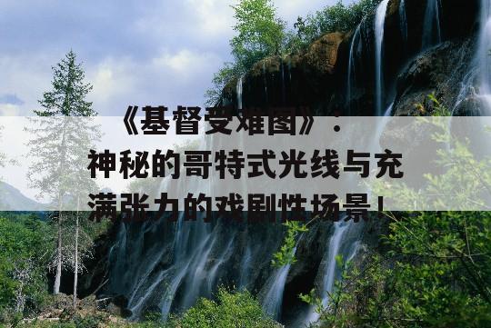   《基督受难图》：神秘的哥特式光线与充满张力的戏剧性场景！