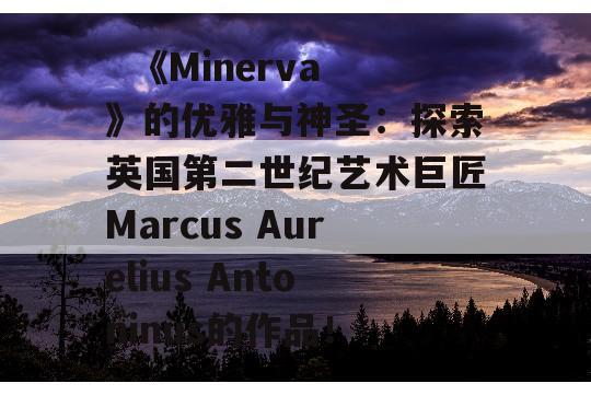   《Minerva》的优雅与神圣：探索英国第二世纪艺术巨匠Marcus Aurelius Antoninus的作品！