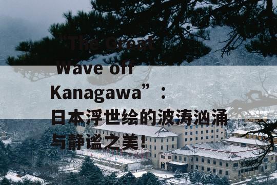 “The Great Wave off Kanagawa”：日本浮世绘的波涛汹涌与静谧之美！