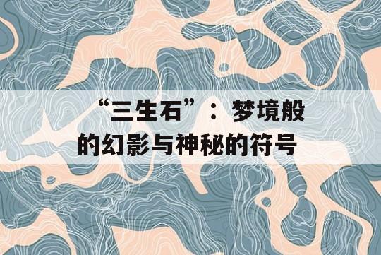  “三生石”：梦境般的幻影与神秘的符号