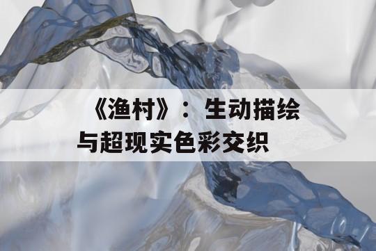  《渔村》：生动描绘与超现实色彩交织