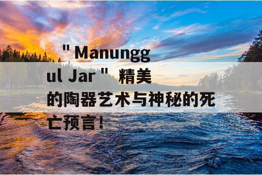   ＂Manunggul Jar＂ 精美的陶器艺术与神秘的死亡预言！