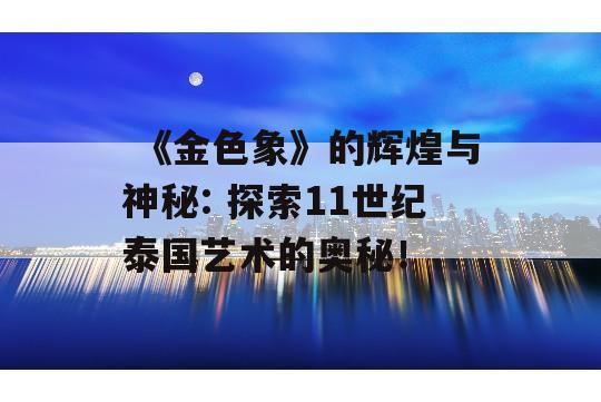  《金色象》的辉煌与神秘: 探索11世纪泰国艺术的奥秘！