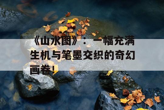 《山水图》：一幅充满生机与笔墨交织的奇幻画卷！